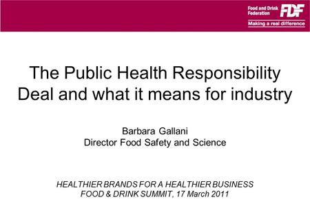 The Public Health Responsibility Deal and what it means for industry Barbara Gallani Director Food Safety and Science HEALTHIER BRANDS FOR A HEALTHIER.