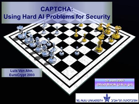 CAPTCHA: Using Hard AI Problems for Security 12 Jun 2007 Ohad Barak (a.k.a. jo) Luis Von Ahn, EuroCrypt 2003.