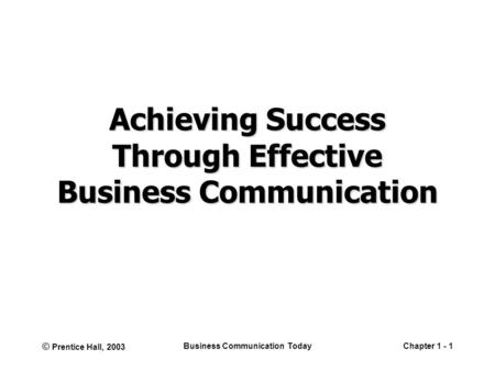 © Prentice Hall, 2003 Business Communication TodayChapter 1 - 1 Achieving Success Through Effective Business Communication.