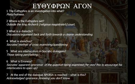1 The Euthyphro is an investigation into what? Piety/holiness. 2 Where is the Euthyphro set? Outside the king Archon’s (religious magistrate’s) court.