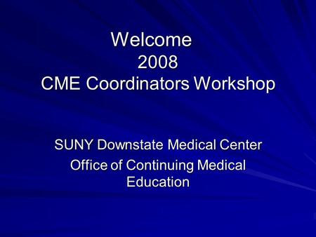 Welcome 2008 CME Coordinators Workshop SUNY Downstate Medical Center Office of Continuing Medical Education.