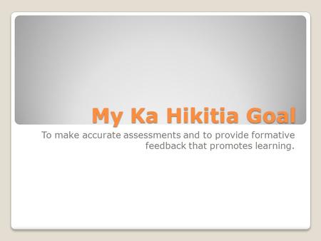 My Ka Hikitia Goal To make accurate assessments and to provide formative feedback that promotes learning.