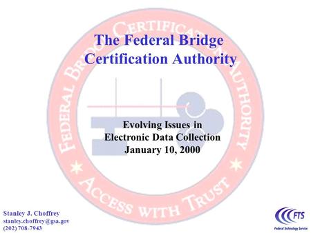 Stanley J. Choffrey (202) 708-7943 The Federal Bridge Certification Authority Evolving Issues in Electronic Data Collection January.