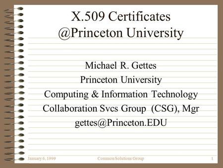 January 6, 1999Common Solutions Group1 X.509 University Michael R. Gettes Princeton University Computing & Information Technology.