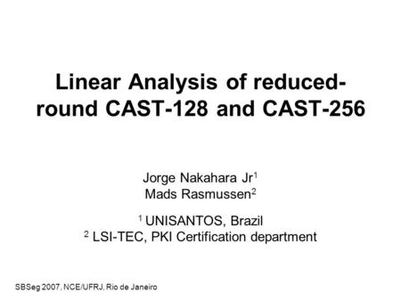 SBSeg 2007, NCE/UFRJ, Rio de Janeiro Linear Analysis of reduced- round CAST-128 and CAST-256 Jorge Nakahara Jr 1 Mads Rasmussen 2 1 UNISANTOS, Brazil 2.