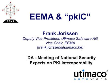 EEMA & “pkiC” Frank Jorissen Deputy Vice President, Utimaco Safeware AG Vice Chair, EEMA IDA - Meeting of National Security.
