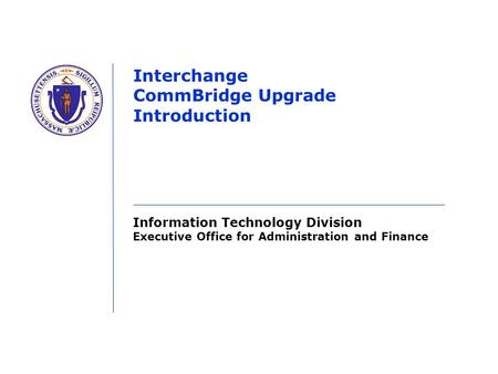 Information Technology Division Executive Office for Administration and Finance Interchange CommBridge Upgrade Introduction.