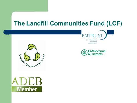 The Landfill Communities Fund (LCF). LCF Background Landfill Tax introduced in 1996 - Landfill Tax Credit Scheme established (£1 billion since 1996) 2006.