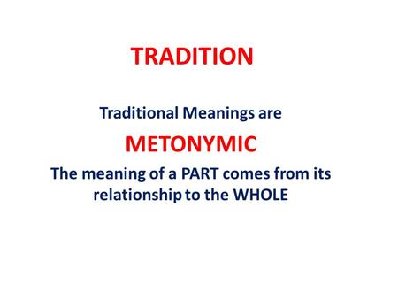 TRADITION Traditional Meanings are METONYMIC The meaning of a PART comes from its relationship to the WHOLE.