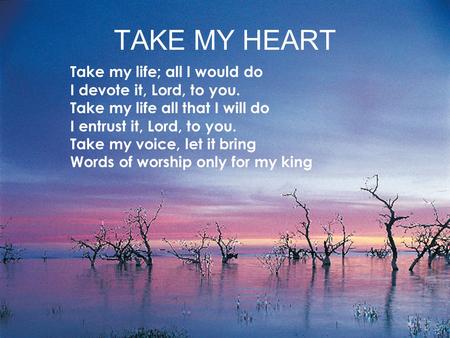 TAKE MY HEART Take my life; all I would do I devote it, Lord, to you. Take my life all that I will do I entrust it, Lord, to you. Take my voice, let it.