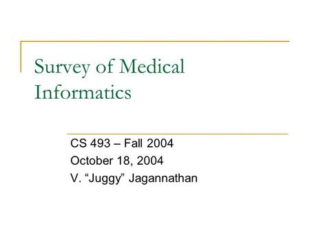 Survey of Medical Informatics CS 493 – Fall 2004 October 18, 2004 V. “Juggy” Jagannathan.