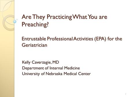 Are They Practicing What You are Preaching? Entrustable Professional Activities (EPA) for the Geriatrician Kelly Caverzagie, MD Department of Internal.