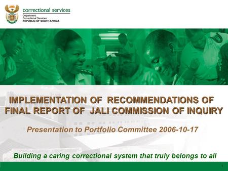1 Building a caring correctional system that truly belongs to all 1 IMPLEMENTATION OF RECOMMENDATIONS OF FINAL REPORT OF JALI COMMISSION OF INQUIRY Presentation.