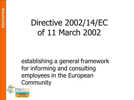 EDUCATION Directive 2002/14/EC of 11 March 2002 establishing a general framework for informing and consulting employees in the European Community.