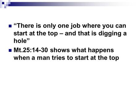 “There is only one job where you can start at the top – and that is digging a hole” Mt.25:14-30 shows what happens when a man tries to start at the top.