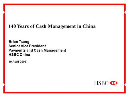 140 Years of Cash Management in China 19 April 2005 Brian Tsang Senior Vice President Payments and Cash Management HSBC China.