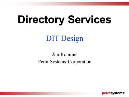 Directory Services DIT Design Jim Rommel Perot Systems Corporation.