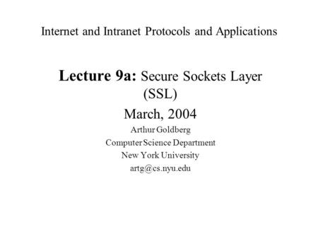 Internet and Intranet Protocols and Applications Lecture 9a: Secure Sockets Layer (SSL) March, 2004 Arthur Goldberg Computer Science Department New York.
