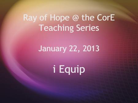 Ray of the CorE Teaching Series January 22, 2013 i Equip.