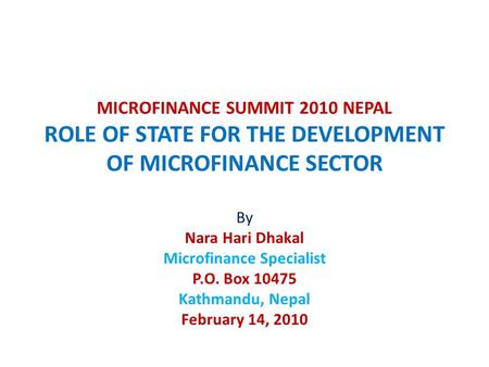 MICROFINANCE SUMMIT 2010 NEPAL ROLE OF STATE FOR THE DEVELOPMENT OF MICROFINANCE SECTOR By Nara Hari Dhakal Microfinance Specialist P.O. Box 10475 Kathmandu,