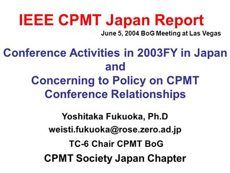 IEEE CPMT Japan Report Conference Activities in 2003FY in Japan and Concerning to Policy on CPMT Conference Relationships Yoshitaka Fukuoka, Ph.D