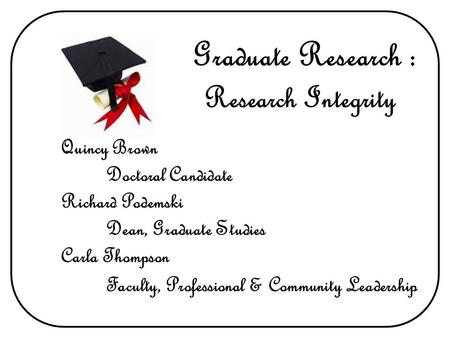 Research Integrity Graduate Research : Quincy Brown Doctoral Candidate Richard Podemski Dean, Graduate Studies Carla Thompson Faculty, Professional & Community.