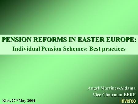 PENSION REFORMS IN EASTER EUROPE: Individual Pension Schemes: Best practices Kiev, 27 th May 2004 Angel Martínez-Aldama Vice Chairman EFRP.