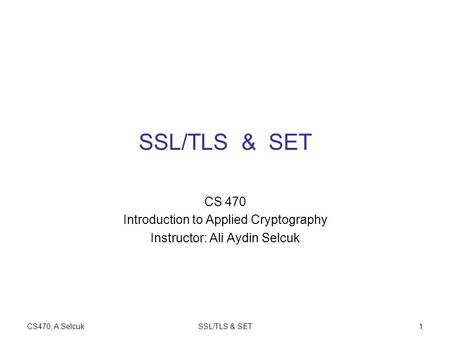 CS470, A.SelcukSSL/TLS & SET1 CS 470 Introduction to Applied Cryptography Instructor: Ali Aydin Selcuk.