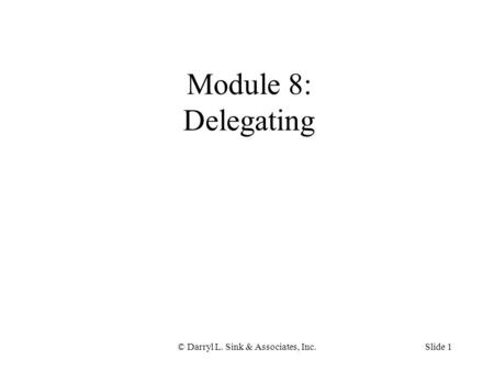 © Darryl L. Sink & Associates, Inc.Slide 1 Module 8: Delegating.