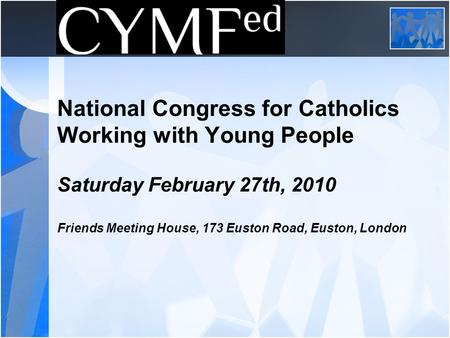 National Congress for Catholics Working with Young People Saturday February 27th, 2010 Friends Meeting House, 173 Euston Road, Euston, London.