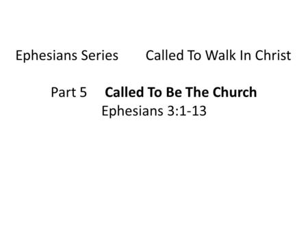 Ephesians Series Called To Walk In Christ Part 5 Called To Be The Church Ephesians 3:1-13.
