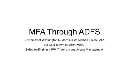 MFA Through ADFS University of Washington Customized its ADFS to Enable MFA Eric Kool-Brown (kool@uw.edu) Software Engineer, UW IT Identity and Access.