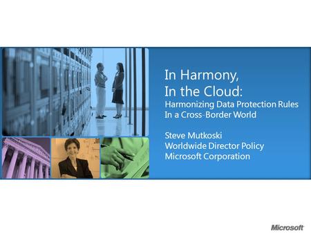 In Harmony, In the Cloud: Harmonizing Data Protection Rules In a Cross-Border World Steve Mutkoski Worldwide Director Policy Microsoft Corporation.