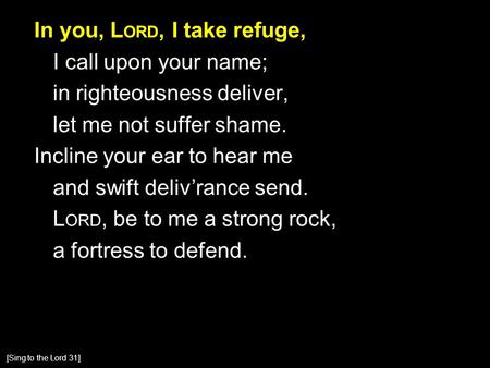 In you, L ORD, I take refuge, I call upon your name; in righteousness deliver, let me not suffer shame. Incline your ear to hear me and swift deliv’rance.
