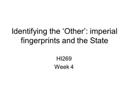 Identifying the ‘Other’: imperial fingerprints and the State HI269 Week 4.