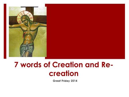 7 words of Creation and Re- creation Great Friday 2014.