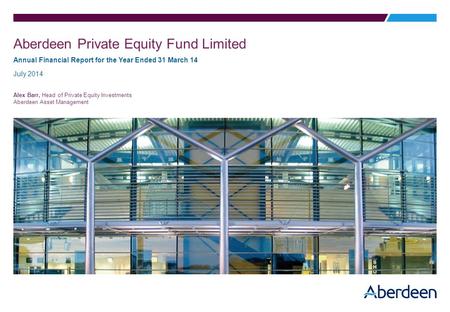 Aberdeen Private Equity Fund Limited Annual Financial Report for the Year Ended 31 March 14 July 2014 Alex Barr, Head of Private Equity Investments Aberdeen.