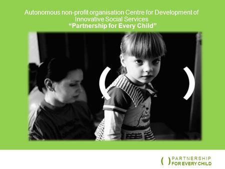 ( ) Autonomous non-profit organisation Centre for Development of Innovative Social Services “Partnership for Every Child” PARTNERSHIP FOR EVERY CHILD (