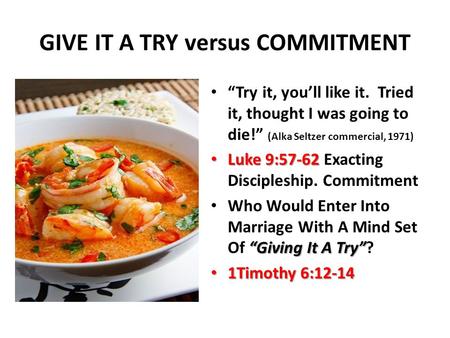 GIVE IT A TRY versus COMMITMENT “Try it, you’ll like it. Tried it, thought I was going to die!” (Alka Seltzer commercial, 1971) Luke 9:57-62 Luke 9:57-62.