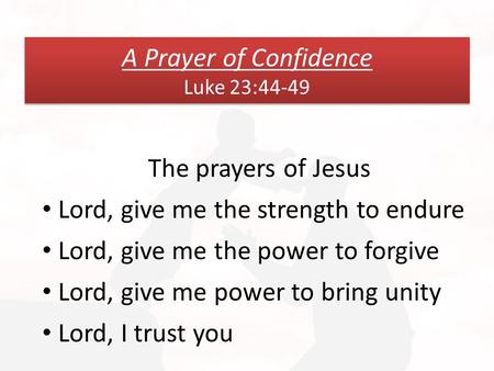 A Prayer of Confidence Luke 23:44-49 The prayers of Jesus Lord, give me the strength to endure Lord, give me the power to forgive Lord, give me power to.