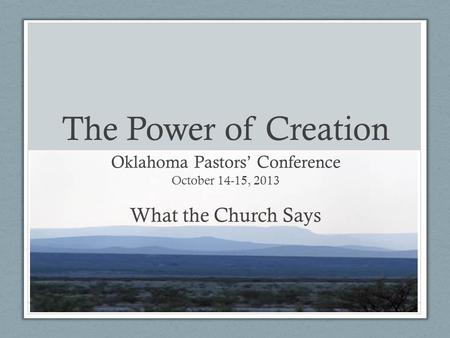 The Power of Creation Oklahoma Pastors’ Conference October 14-15, 2013 What the Church Says.