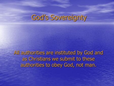 God’s Sovereignty All authorities are instituted by God and as Christians we submit to these authorities to obey God, not man.