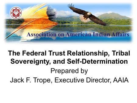 Association on American Indian Affairs The Federal Trust Relationship, Tribal Sovereignty, and Self-Determination Prepared by Jack F. Trope, Executive.