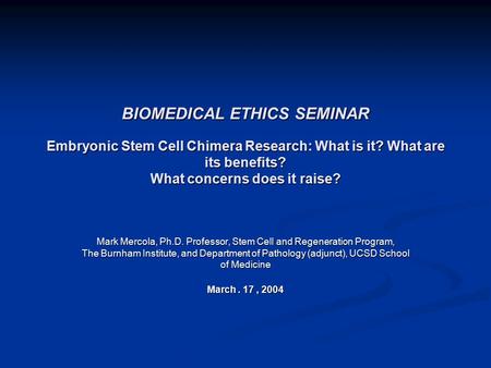 BIOMEDICAL ETHICS SEMINAR Embryonic Stem Cell Chimera Research: What is it? What are its benefits? What concerns does it raise? Mark Mercola, Ph.D. Professor,
