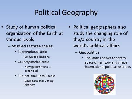 Political Geography Study of human political organization of the Earth at various levels – Studied at three scales Supranational scale – Ex. United Nations.