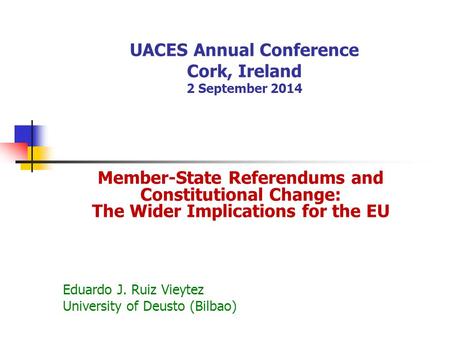 UACES Annual Conference Cork, Ireland 2 September 2014 Member-State Referendums and Constitutional Change: The Wider Implications for the EU Eduardo J.