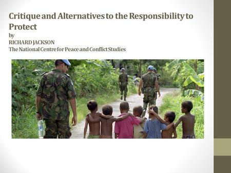 Critique and Alternatives to the Responsibility to Protect by RICHARD JACKSON The National Centre for Peace and Conflict Studies.