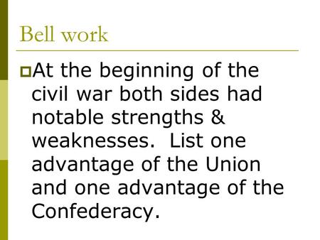 Bell work At the beginning of the civil war both sides had notable strengths & weaknesses. List one advantage of the Union and one advantage of the Confederacy.