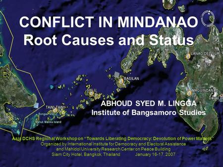 CONFLICT IN MINDANAO Root Causes and Status ABHOUD SYED M. LINGGA Institute of Bangsamoro Studies Asia DCHS Regional Workshop on “Towards Liberating Democracy:
