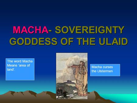 MACHA- SOVEREIGNTY GODDESS OF THE ULAID Macha curses the Ulstermen The word Macha Means ‘area of land’.